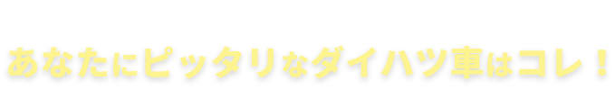 あなたにピッタリなダイハツ車はコレ！